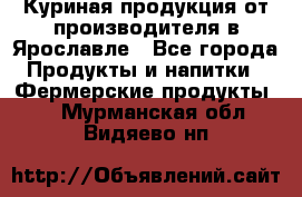 Куриная продукция от производителя в Ярославле - Все города Продукты и напитки » Фермерские продукты   . Мурманская обл.,Видяево нп